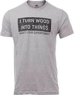 I Turn Wood Into Things, What's Your Superpower? | Funny Woodworking Wood Working Saw Dust Humor T-Shirt